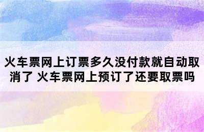 火车票网上订票多久没付款就自动取消了 火车票网上预订了还要取票吗